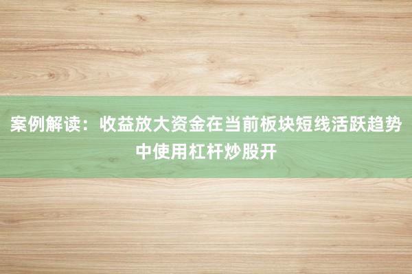 案例解读：收益放大资金在当前板块短线活跃趋势中使用杠杆炒股开