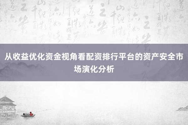从收益优化资金视角看配资排行平台的资产安全市场演化分析