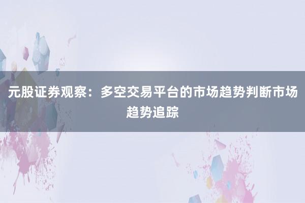 元股证券观察：多空交易平台的市场趋势判断市场趋势追踪
