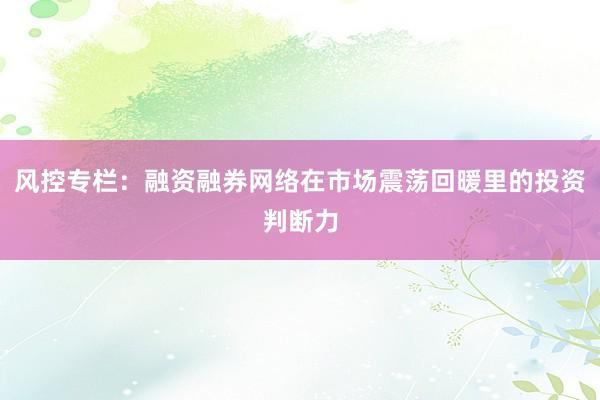 风控专栏：融资融券网络在市场震荡回暖里的投资判断力