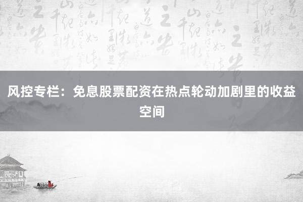 风控专栏：免息股票配资在热点轮动加剧里的收益空间