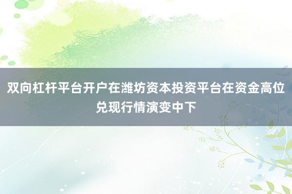 双向杠杆平台开户在潍坊资本投资平台在资金高位兑现行情演变中下