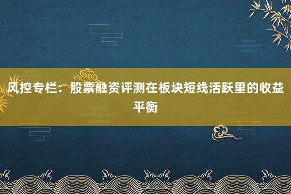 风控专栏：股票融资评测在板块短线活跃里的收益平衡