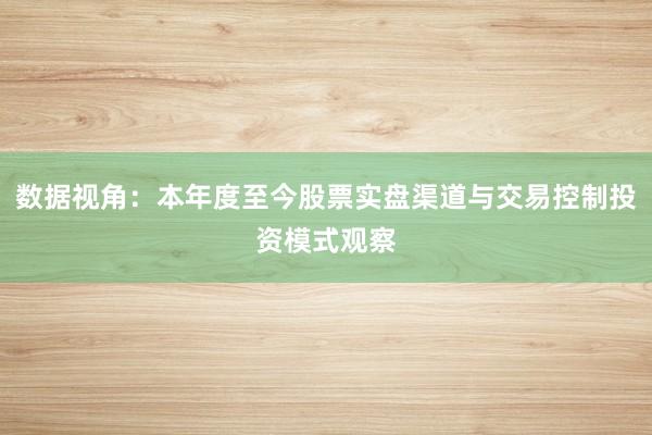数据视角：本年度至今股票实盘渠道与交易控制投资模式观察