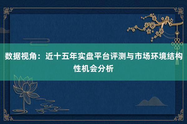 数据视角：近十五年实盘平台评测与市场环境结构性机会分析