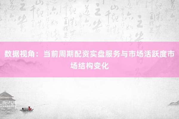 数据视角：当前周期配资实盘服务与市场活跃度市场结构变化