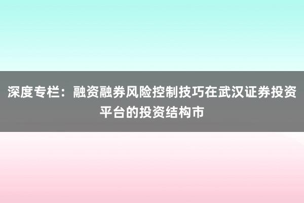深度专栏：融资融券风险控制技巧在武汉证券投资平台的投资结构市