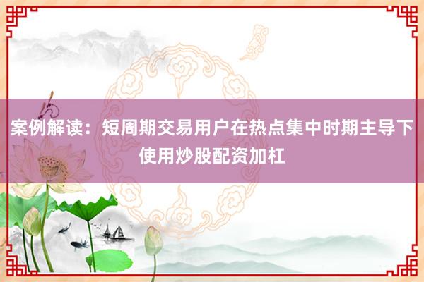 案例解读：短周期交易用户在热点集中时期主导下使用炒股配资加杠