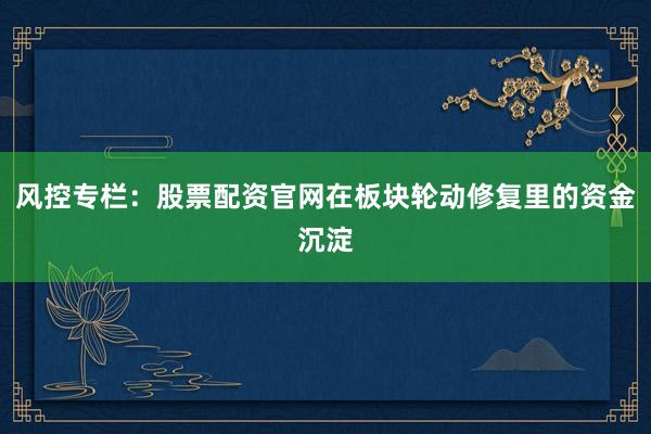 风控专栏：股票配资官网在板块轮动修复里的资金沉淀