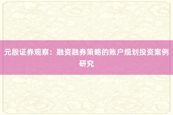 元股证券观察：融资融券策略的账户规划投资案例研究