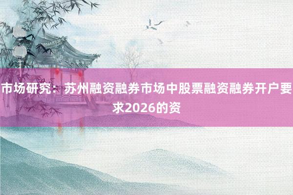 市场研究：苏州融资融券市场中股票融资融券开户要求2026的资