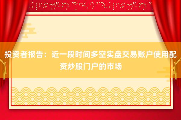 投资者报告：近一段时间多空实盘交易账户使用配资炒股门户的市场