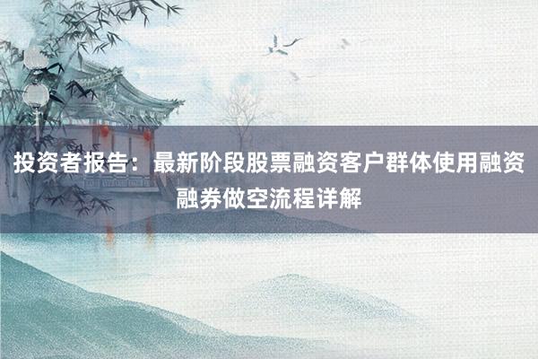 投资者报告：最新阶段股票融资客户群体使用融资融券做空流程详解