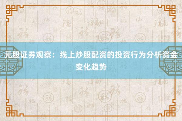 元股证券观察：线上炒股配资的投资行为分析资金变化趋势