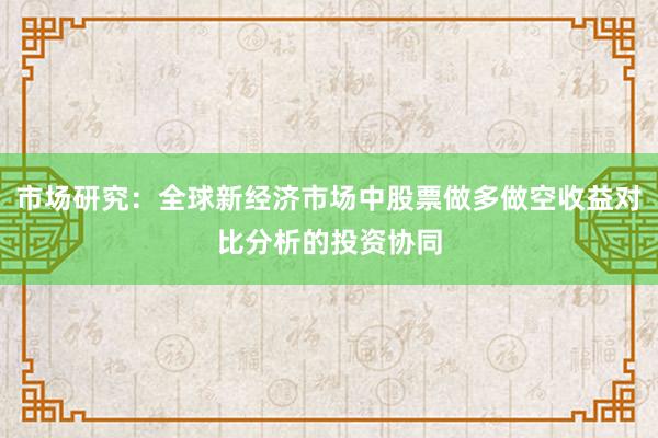 市场研究：全球新经济市场中股票做多做空收益对比分析的投资协同