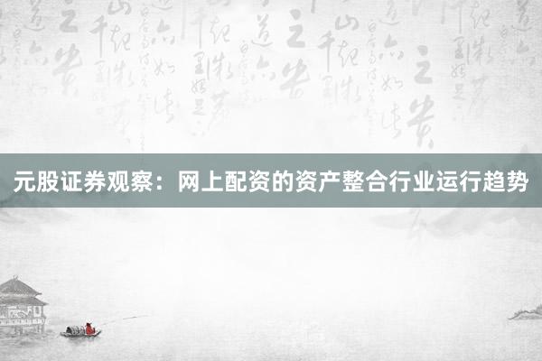 元股证券观察：网上配资的资产整合行业运行趋势