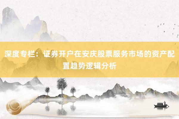 深度专栏：证券开户在安庆股票服务市场的资产配置趋势逻辑分析
