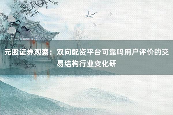 元股证券观察：双向配资平台可靠吗用户评价的交易结构行业变化研