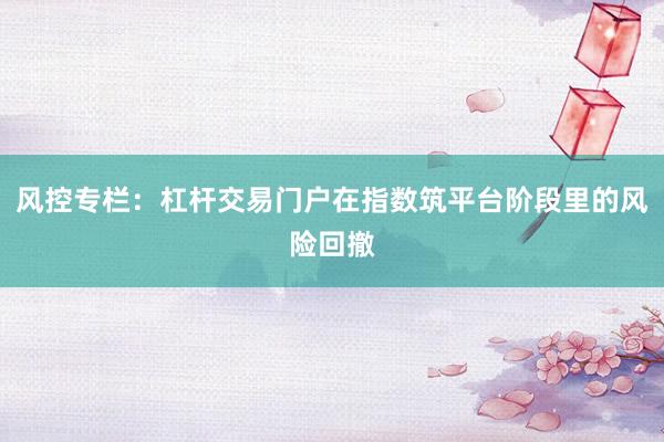 风控专栏：杠杆交易门户在指数筑平台阶段里的风险回撤