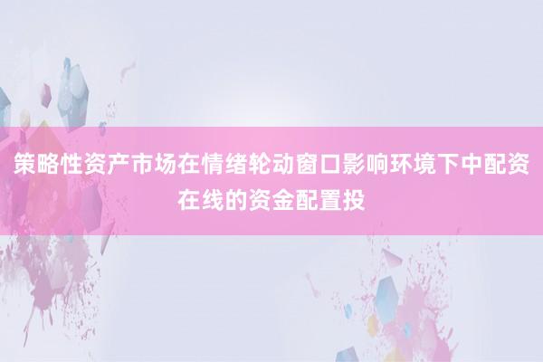 策略性资产市场在情绪轮动窗口影响环境下中配资在线的资金配置投