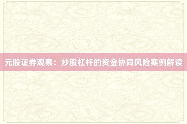 元股证券观察：炒股杠杆的资金协同风险案例解读