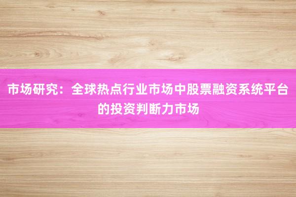 市场研究：全球热点行业市场中股票融资系统平台的投资判断力市场