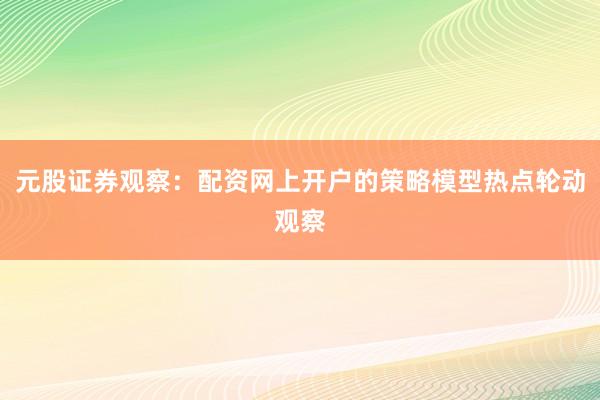 元股证券观察：配资网上开户的策略模型热点轮动观察