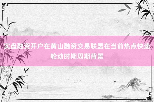 实盘融资开户在黄山融资交易联盟在当前热点快速轮动时期周期背景