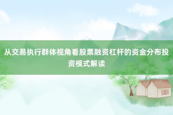 从交易执行群体视角看股票融资杠杆的资金分布投资模式解读