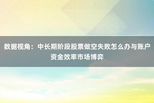 数据视角：中长期阶段股票做空失败怎么办与账户资金效率市场博弈