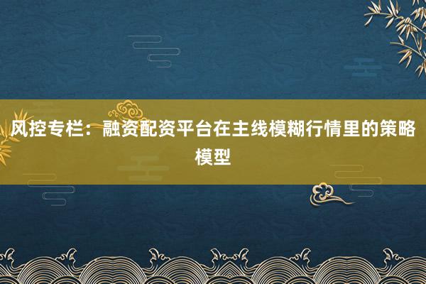 风控专栏：融资配资平台在主线模糊行情里的策略模型