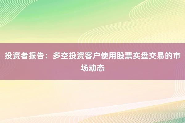 投资者报告:多空投资客户使用股票实盘交易的市场动态