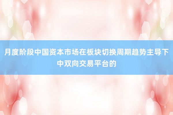 月度阶段中国资本市场在板块切换周期趋势主导下中双向交易平台的