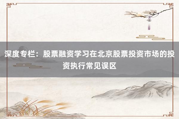 深度专栏：股票融资学习在北京股票投资市场的投资执行常见误区