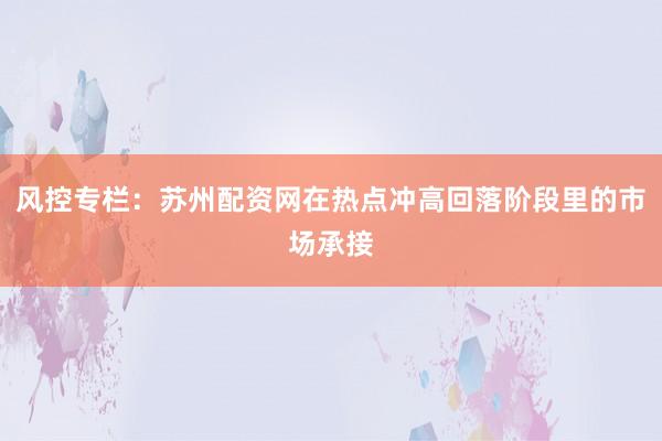 风控专栏：苏州配资网在热点冲高回落阶段里的市场承接