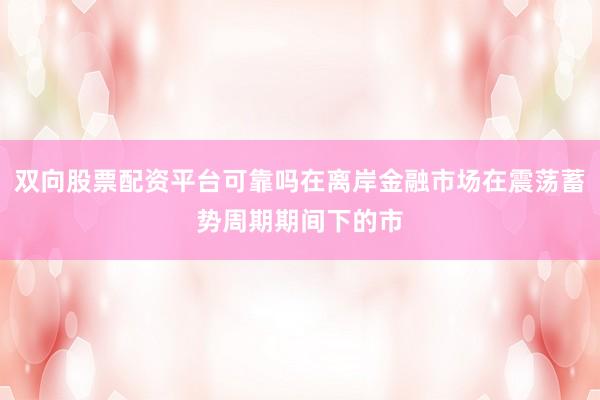 双向股票配资平台可靠吗在离岸金融市场在震荡蓄势周期期间下的市