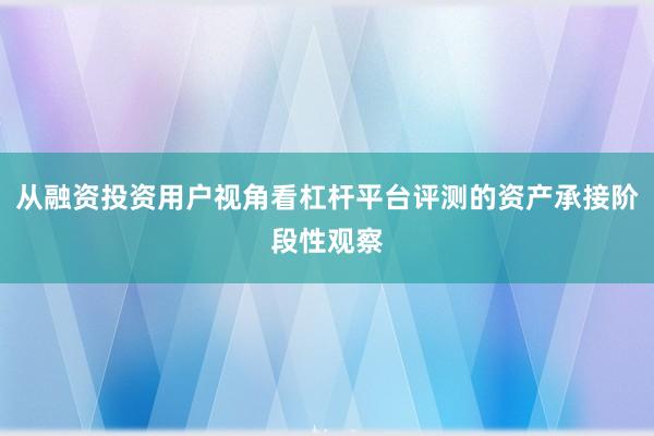 从融资投资用户视角看杠杆平台评测的资产承接阶段性观察