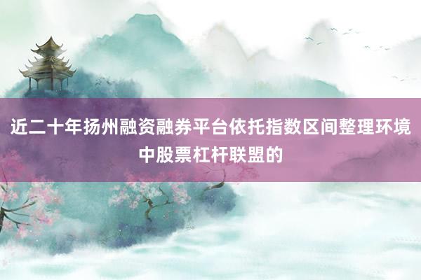 近二十年扬州融资融券平台依托指数区间整理环境中股票杠杆联盟的