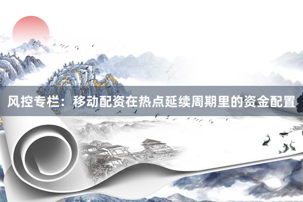 风控专栏：移动配资在热点延续周期里的资金配置