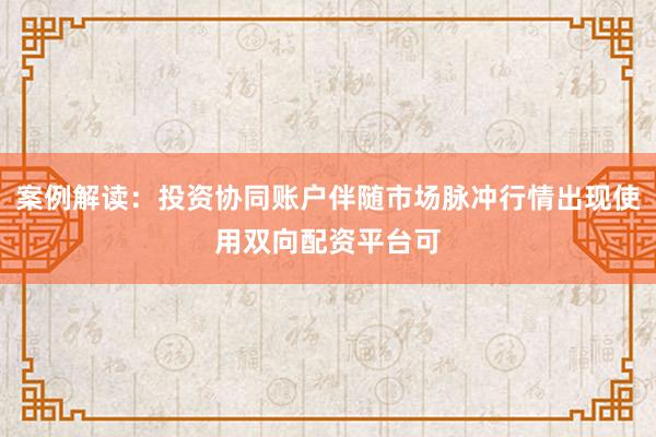 案例解读：投资协同账户伴随市场脉冲行情出现使用双向配资平台可