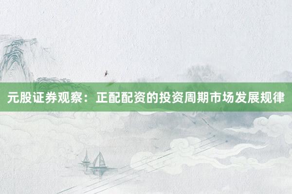 元股证券观察:正配配资的投资周期市场发展规律
