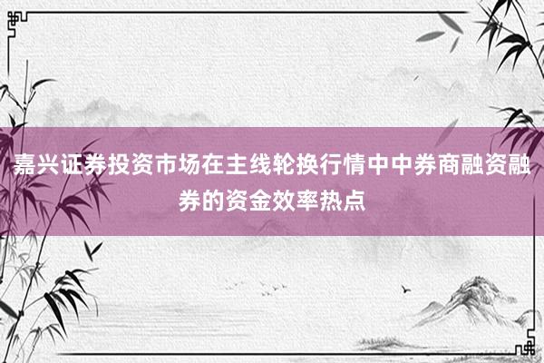 嘉兴证券投资市场在主线轮换行情中中券商融资融券的资金效率热点