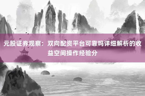 元股证券观察：双向配资平台可靠吗详细解析的收益空间操作经验分