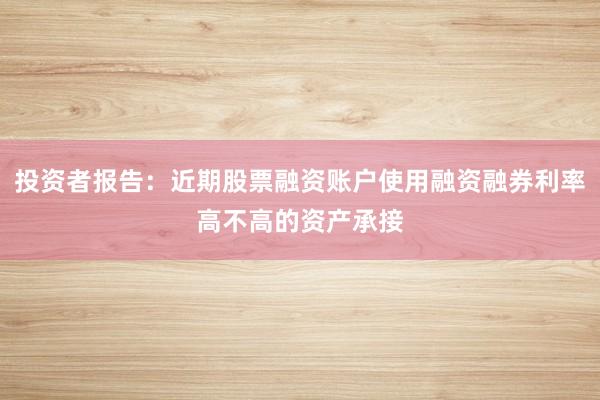 投资者报告：近期股票融资账户使用融资融券利率高不高的资产承接