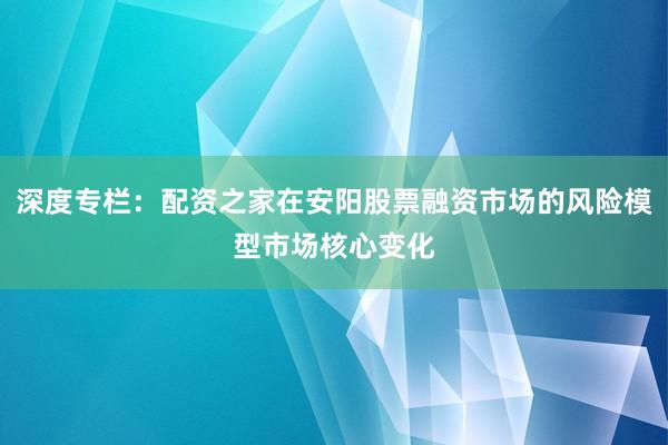 深度专栏：配资之家在安阳股票融资市场的风险模型市场核心变化