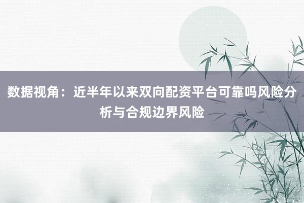 数据视角：近半年以来双向配资平台可靠吗风险分析与合规边界风险