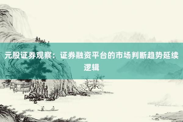 元股证券观察：证券融资平台的市场判断趋势延续逻辑