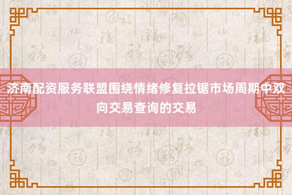 济南配资服务联盟围绕情绪修复拉锯市场周期中双向交易查询的交易