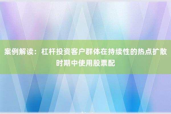 案例解读：杠杆投资客户群体在持续性的热点扩散时期中使用股票配
