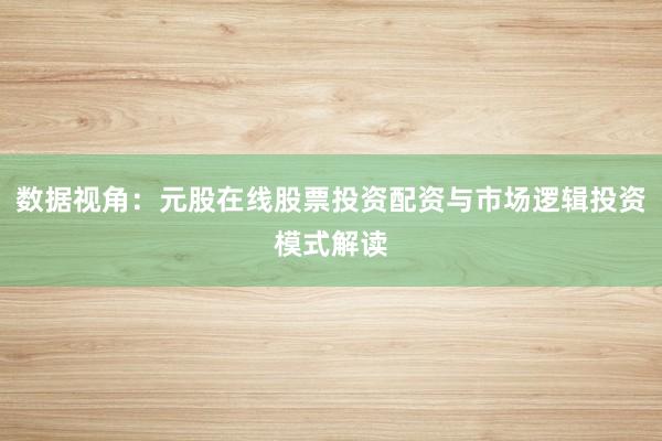 数据视角：元股在线股票投资配资与市场逻辑投资模式解读